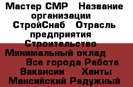 Мастер СМР › Название организации ­ СтройСнаб › Отрасль предприятия ­ Строительство › Минимальный оклад ­ 25 000 - Все города Работа » Вакансии   . Ханты-Мансийский,Радужный г.